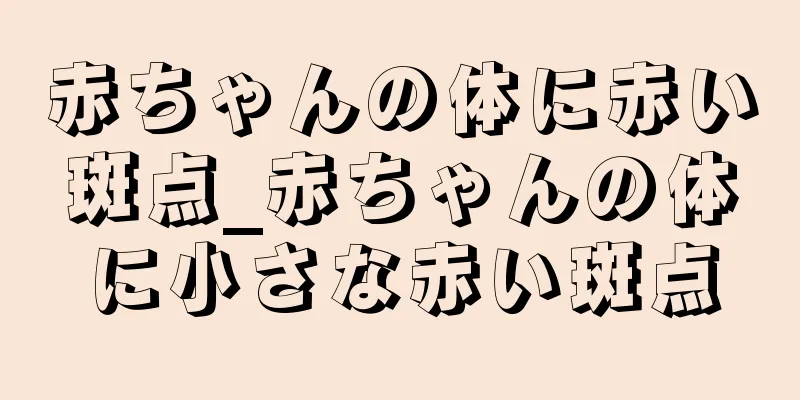 赤ちゃんの体に赤い斑点_赤ちゃんの体に小さな赤い斑点