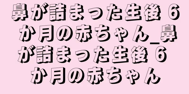 鼻が詰まった生後 6 か月の赤ちゃん_鼻が詰まった生後 6 か月の赤ちゃん