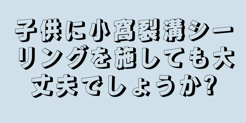 子供に小窩裂溝シーリングを施しても大丈夫でしょうか?