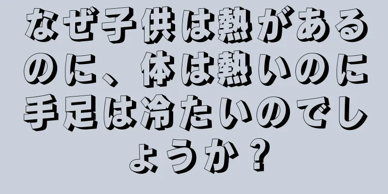 なぜ子供は熱があるのに、体は熱いのに手足は冷たいのでしょうか？