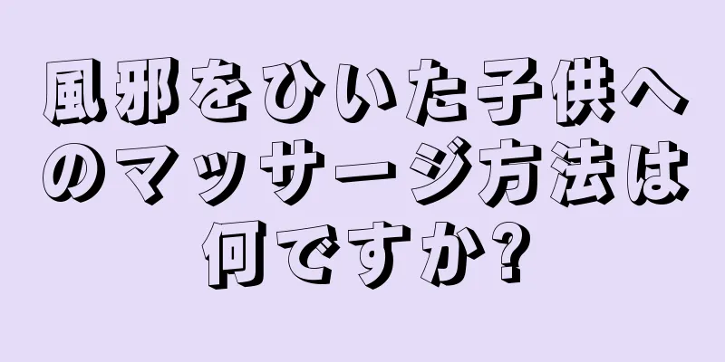 風邪をひいた子供へのマッサージ方法は何ですか?