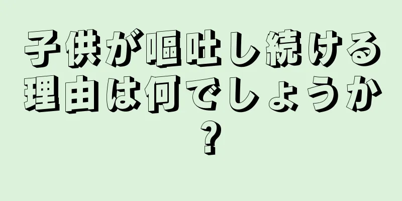 子供が嘔吐し続ける理由は何でしょうか？