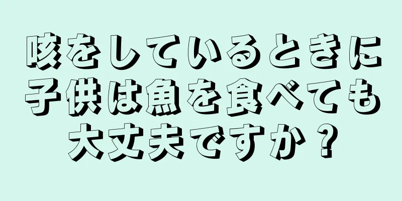 咳をしているときに子供は魚を食べても大丈夫ですか？