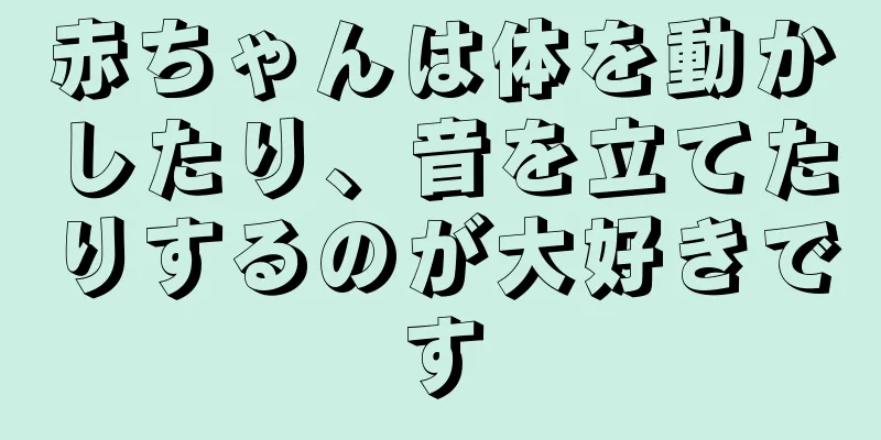 赤ちゃんは体を動かしたり、音を立てたりするのが大好きです