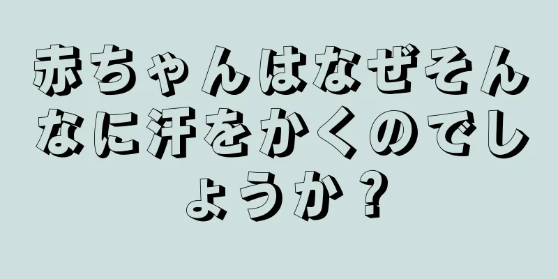 赤ちゃんはなぜそんなに汗をかくのでしょうか？
