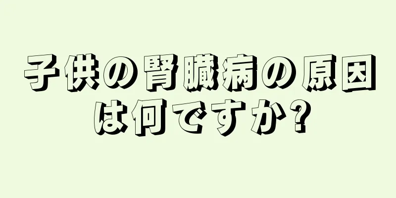 子供の腎臓病の原因は何ですか?
