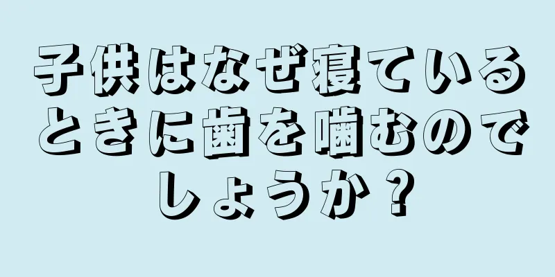 子供はなぜ寝ているときに歯を噛むのでしょうか？