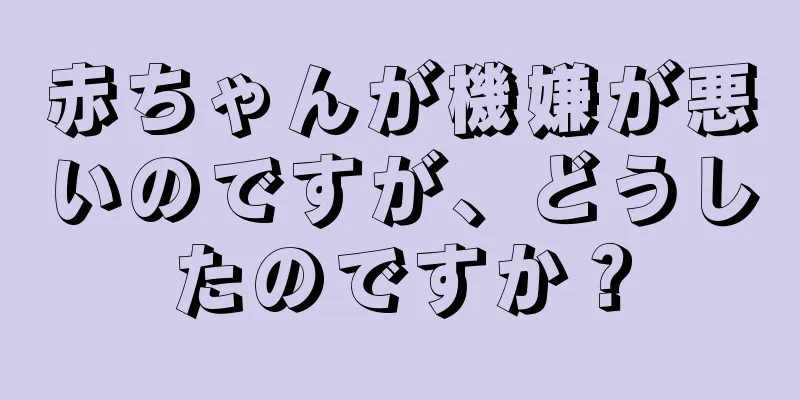赤ちゃんが機嫌が悪いのですが、どうしたのですか？