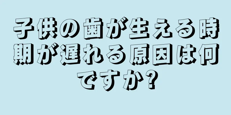 子供の歯が生える時期が遅れる原因は何ですか?