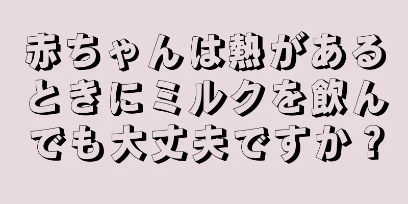 赤ちゃんは熱があるときにミルクを飲んでも大丈夫ですか？