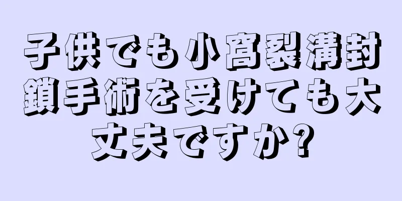 子供でも小窩裂溝封鎖手術を受けても大丈夫ですか?
