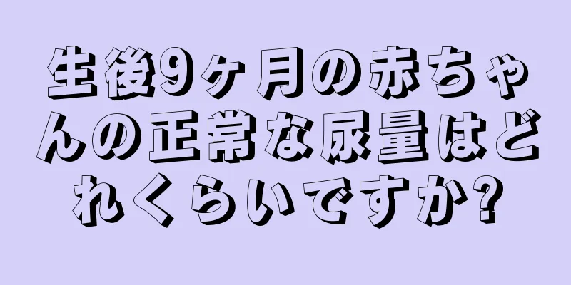 生後9ヶ月の赤ちゃんの正常な尿量はどれくらいですか?