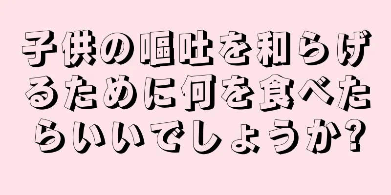 子供の嘔吐を和らげるために何を食べたらいいでしょうか?