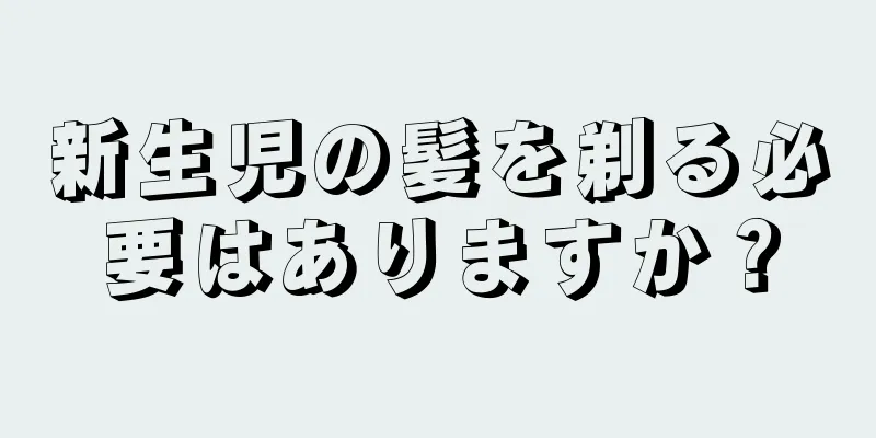 新生児の髪を剃る必要はありますか？