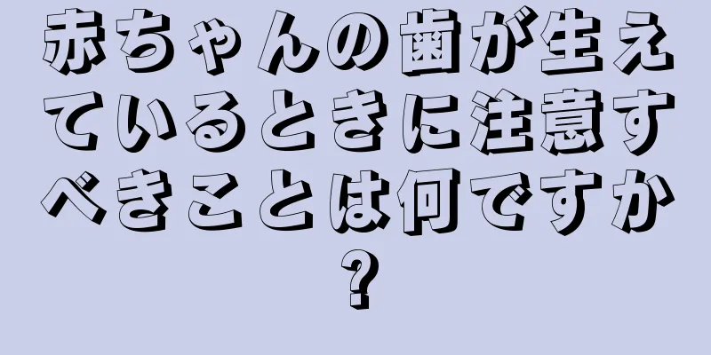 赤ちゃんの歯が生えているときに注意すべきことは何ですか?