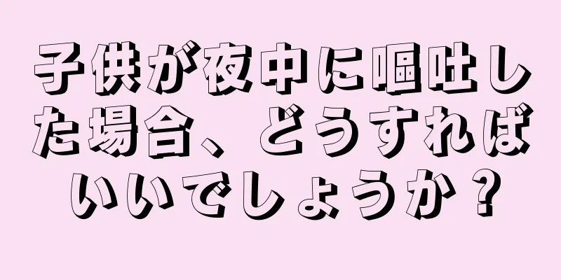 子供が夜中に嘔吐した場合、どうすればいいでしょうか？