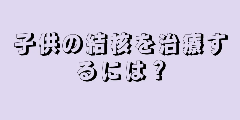 子供の結核を治療するには？