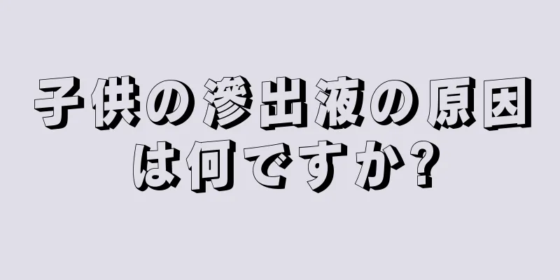 子供の滲出液の原因は何ですか?