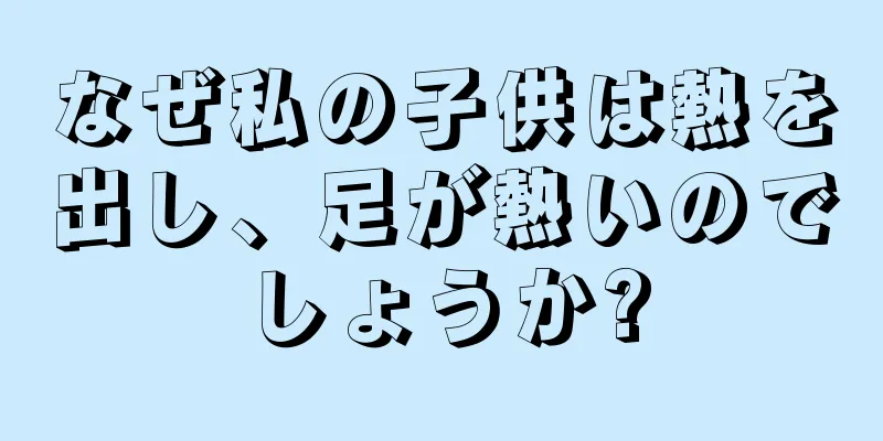 なぜ私の子供は熱を出し、足が熱いのでしょうか?