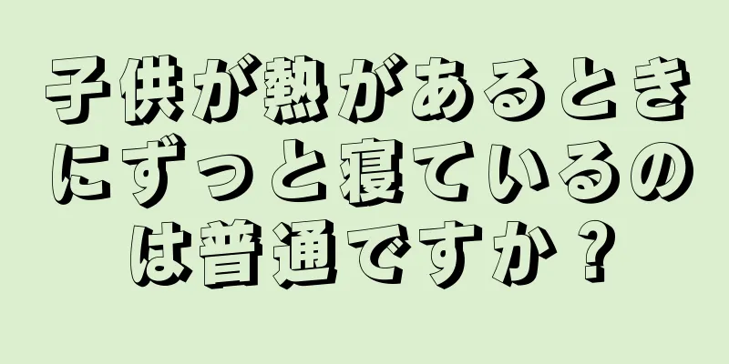 子供が熱があるときにずっと寝ているのは普通ですか？