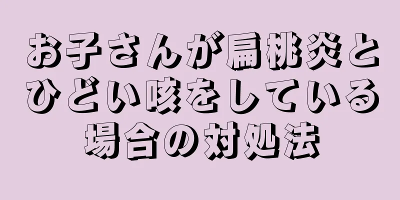 お子さんが扁桃炎とひどい咳をしている場合の対処法
