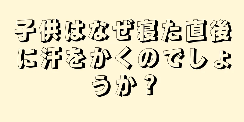 子供はなぜ寝た直後に汗をかくのでしょうか？