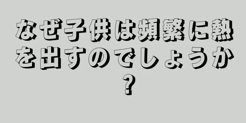 なぜ子供は頻繁に熱を出すのでしょうか？