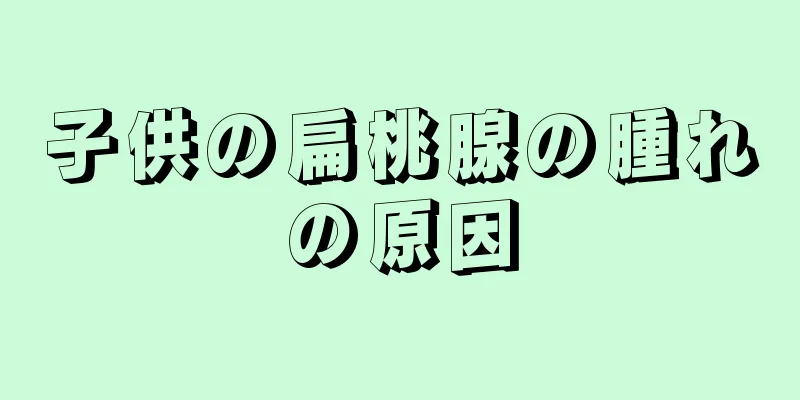 子供の扁桃腺の腫れの原因