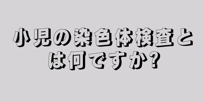 小児の染色体検査とは何ですか?