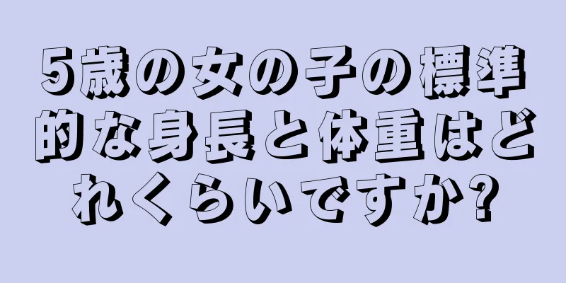 5歳の女の子の標準的な身長と体重はどれくらいですか?