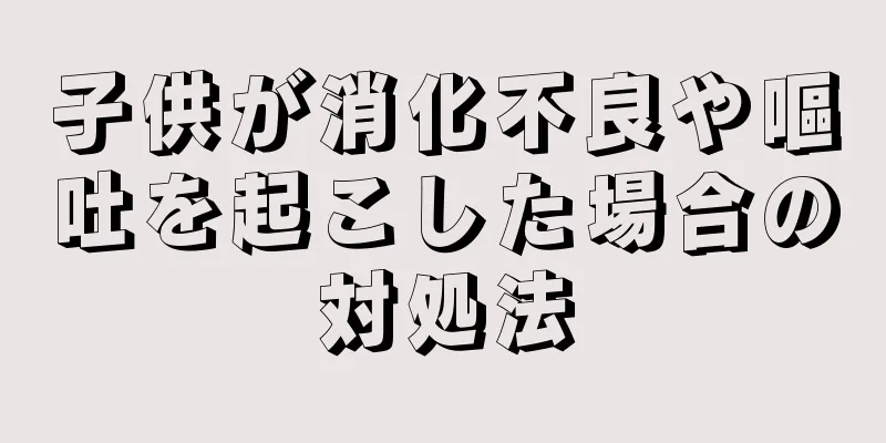 子供が消化不良や嘔吐を起こした場合の対処法