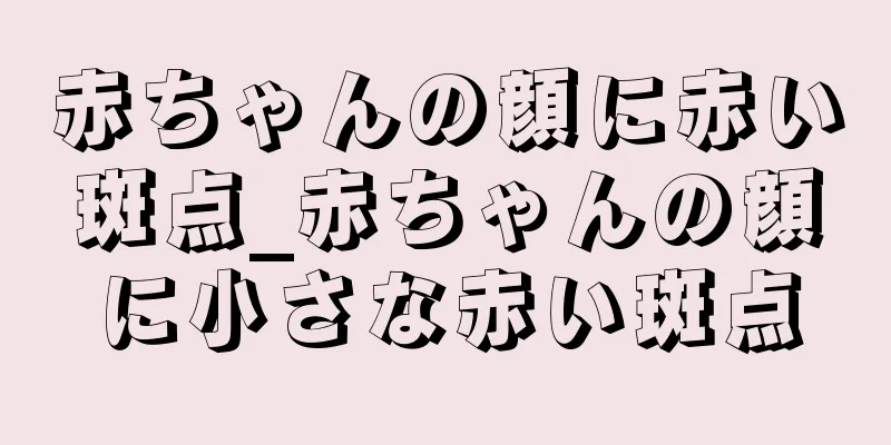 赤ちゃんの顔に赤い斑点_赤ちゃんの顔に小さな赤い斑点