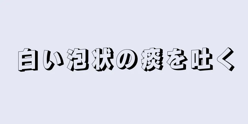 白い泡状の痰を吐く