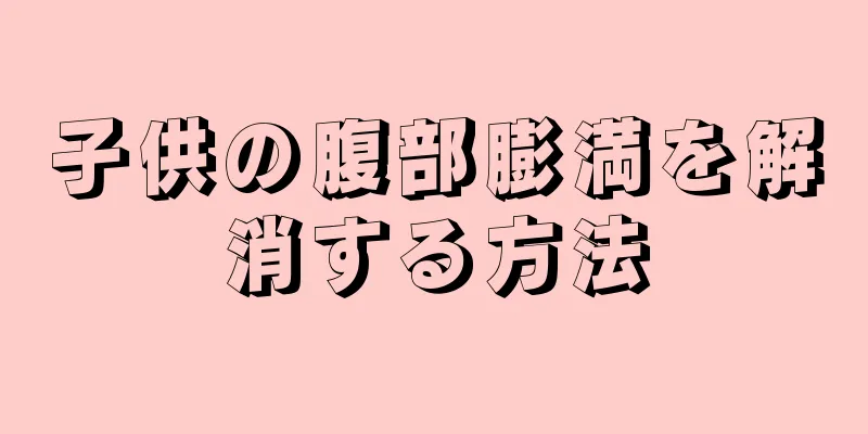 子供の腹部膨満を解消する方法