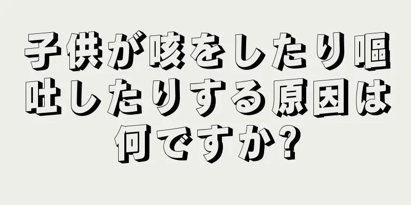 子供が咳をしたり嘔吐したりする原因は何ですか?