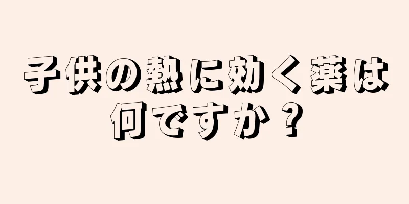 子供の熱に効く薬は何ですか？