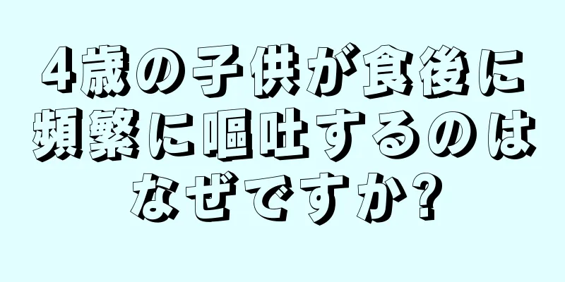 4歳の子供が食後に頻繁に嘔吐するのはなぜですか?