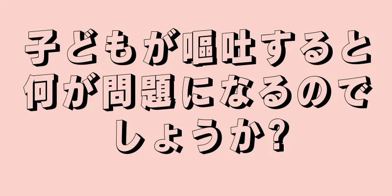 子どもが嘔吐すると何が問題になるのでしょうか?