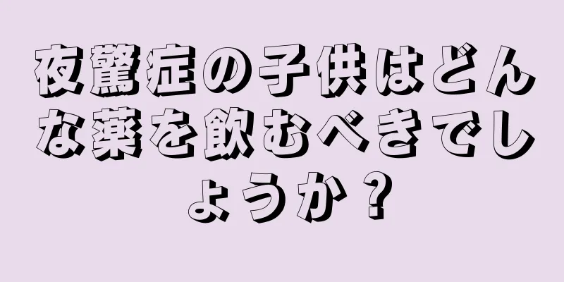 夜驚症の子供はどんな薬を飲むべきでしょうか？