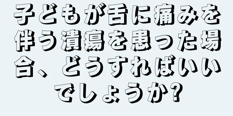 子どもが舌に痛みを伴う潰瘍を患った場合、どうすればいいでしょうか?