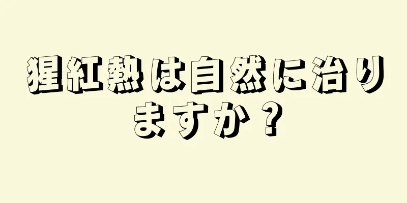 猩紅熱は自然に治りますか？