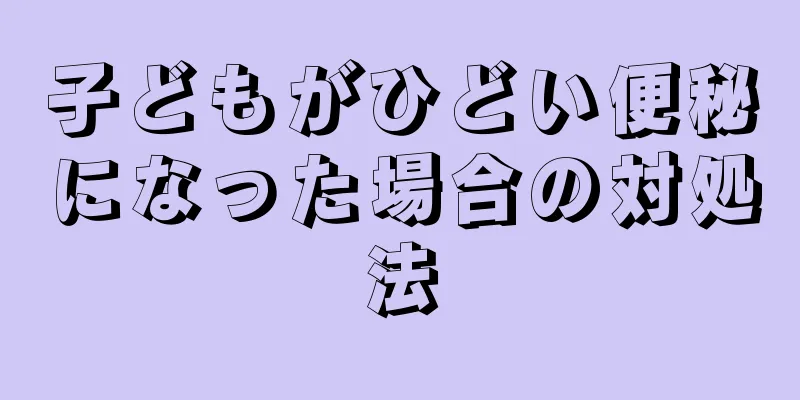 子どもがひどい便秘になった場合の対処法