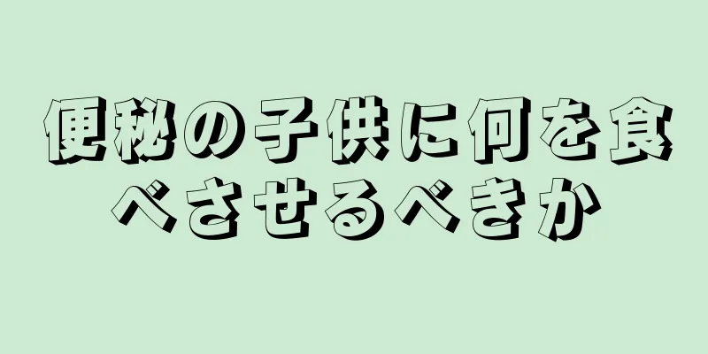 便秘の子供に何を食べさせるべきか
