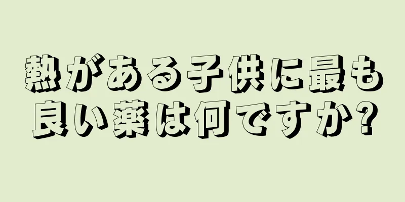 熱がある子供に最も良い薬は何ですか?