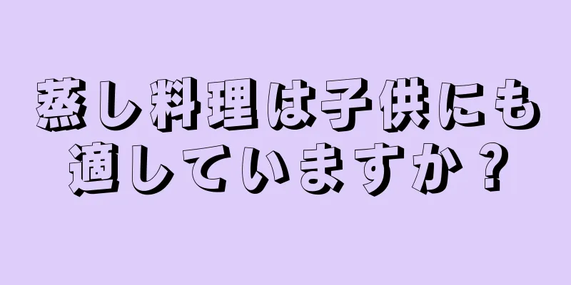 蒸し料理は子供にも適していますか？