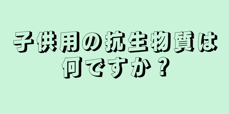 子供用の抗生物質は何ですか？