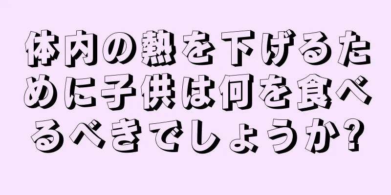 体内の熱を下げるために子供は何を食べるべきでしょうか?