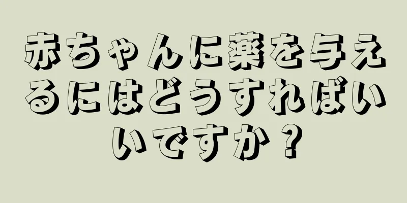 赤ちゃんに薬を与えるにはどうすればいいですか？