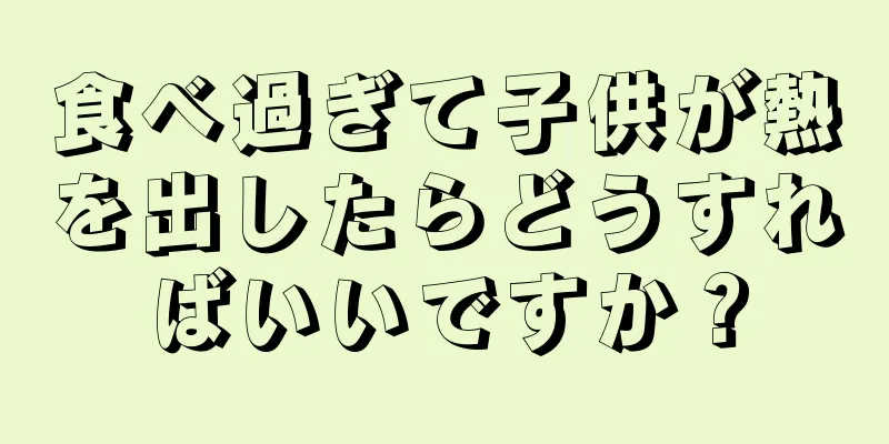 食べ過ぎて子供が熱を出したらどうすればいいですか？