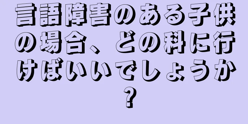 言語障害のある子供の場合、どの科に行けばいいでしょうか？